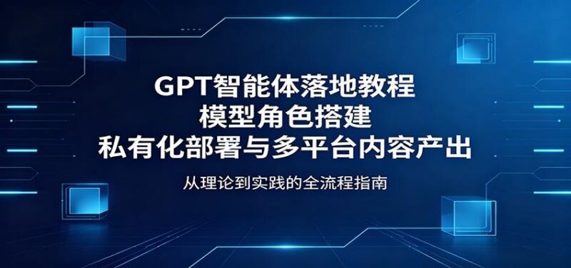 GPT智能体落地教程：模型角色搭建，私有化部署与多平台内容产出-三零资源