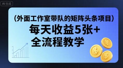 外面工作室带队的矩阵头条挂G项目，每天收益5张+，全流程教学【附全套工具】-三零资源