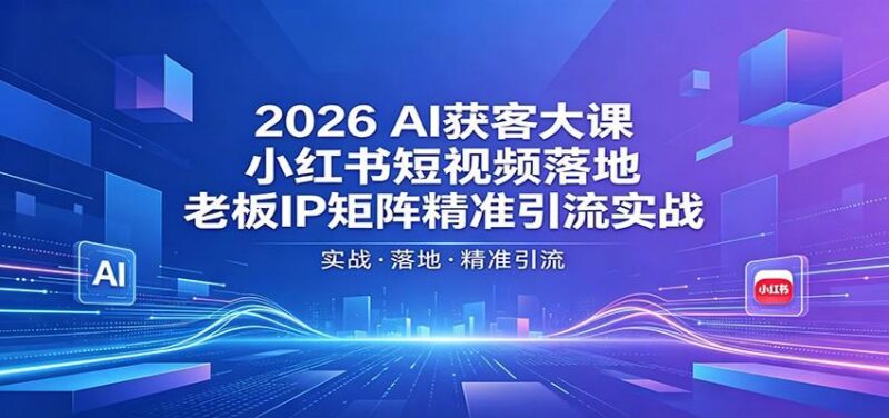 2026AI获客大课：小红书短视频落地，老板IP矩阵精准引流实战-三零资源