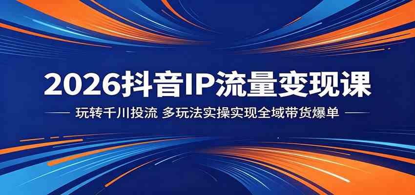2026抖音IP流量变现课:玩转千川投流,多玩法实操实现全域带货爆单