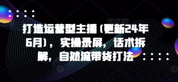 打造运营型主播(更新25年8月),实操录屏,话术拆解,自然流带货打法-三零资源