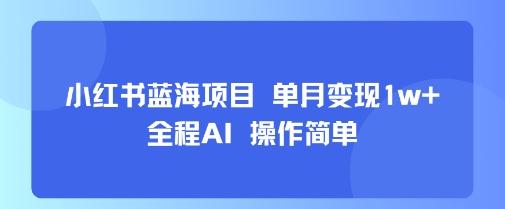 小红书蓝海项目 单月变现1w+ 全程AI 操作简单-三零资源