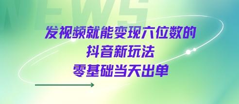发视频就能变现六位数的抖音新玩法，0基础当天出单-三零资源