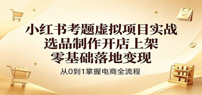 小红书考题虚拟项目实战:选品制作开店上架,零基础落地变现-三零资源