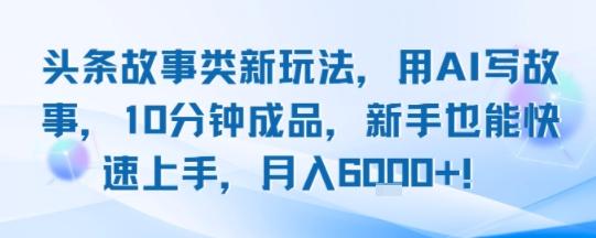 头条故事类新玩法,用AI写故事,10分钟成品,新手也能快速上手,月入6k+-三零资源