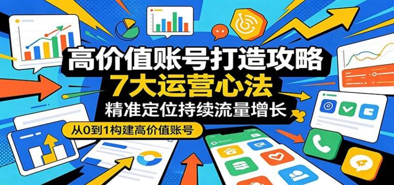 高价值账号打造攻略:7大运营心法,精准定位持续流量增长-三零资源