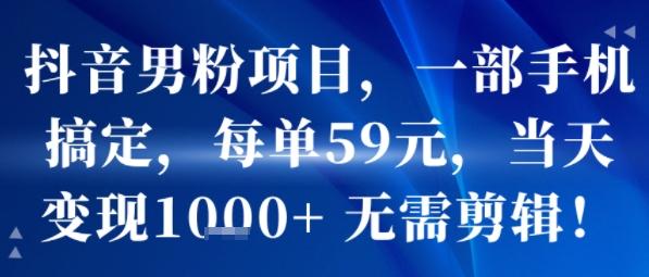 抖音男粉项目,一部手机搞定,每单59米,当天变现1k+ 无需剪辑-三零资源
