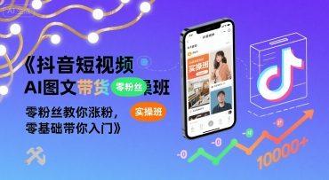 抖音短视频AI图文带货实操班,零粉丝教你涨粉,零基础带你入门-三零资源