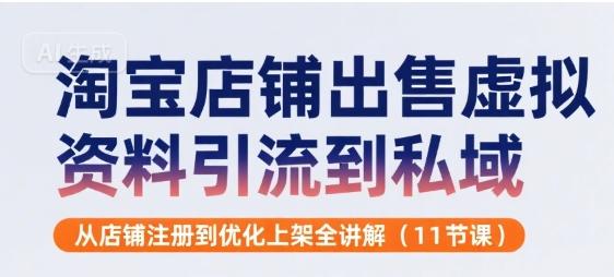 淘宝店铺出售虚拟资料引流到私域,从店铺注册到优化上架全讲解(11节课)-三零资源