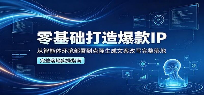 零基础打造爆款IP，从智能体环境部署到克隆生成文案改写完整落地-三零资源