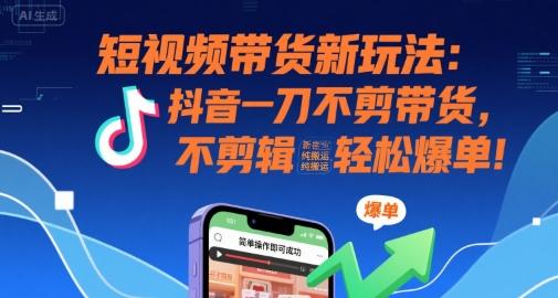 短视频带货新玩法：抖音一刀不剪带货，不剪辑，纯搬运，新手也能轻松爆单!-三零资源