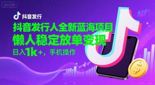抖音发行人全新蓝海项目,懒人稳定放单变现,,日入1k+,手机操作【揭秘】-三零资源