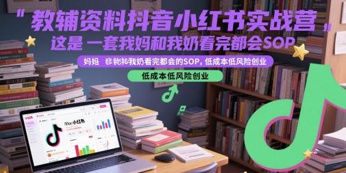 教辅资料抖音小红书实战营,这是一套我妈和我奶看完都会的SOP,低成本低风险创业(更新)-三零资源