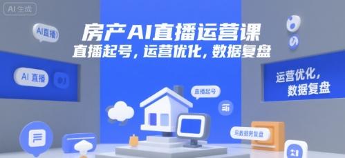 房产AI直播运营课,直播起号,运营优化,数据复盘-三零资源