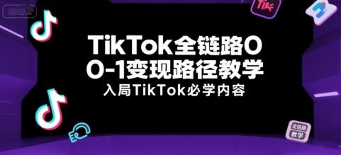 TikTok全链路0-1变现路径教学,入局TikTok必学内容-三零资源