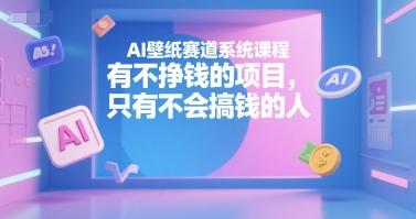 AI壁纸赛道系统课程,有不挣钱的项目,只有不会搞钱的人-三零资源
