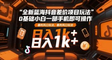 全新蓝海抖音差价项目玩法，0基础小白一部手机即可操作，暴利风口玩法，日入1k+【揭秘】-三零资源
