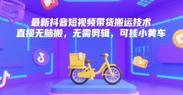 最新抖音短视频带货搬运技术，直接无脑搬，无需剪辑，可挂小黄车-三零资源