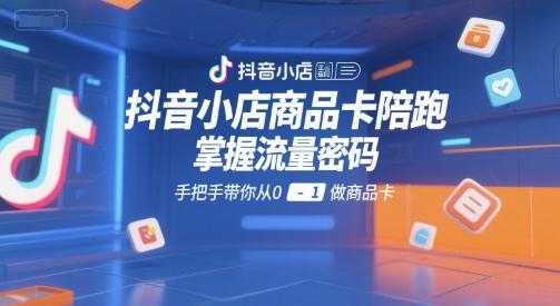 抖音小店商品卡陪跑,掌握流量密码,手把手带你从0-1做商品卡-三零资源
