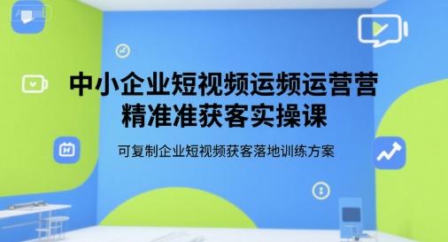 中小企业短视频运营精准获客实操课,可复制企业短视频获客落地训练方案-三零资源