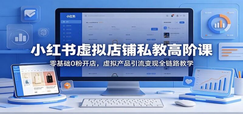 小红书虚拟店铺私教高阶课：零基础0粉开店，虚拟产品引流变现全链路教学-三零资源