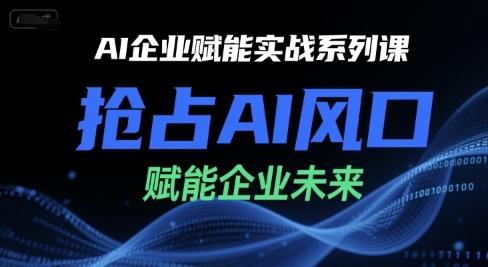 AI企业赋能实战系列课,抢占AI风口,赋能企业未来-三零资源