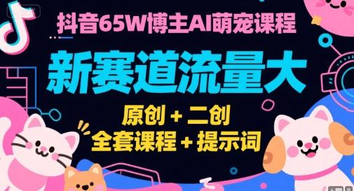 抖音65W博主AI萌宠课程,新赛道流量大,原创+二创,全套课程+提示词-三零资源