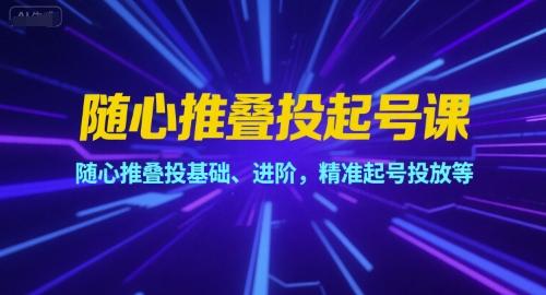 随心推叠投起号课,随心推叠投基础、进阶,精准起号投放等-三零资源