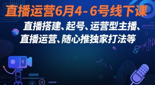 直播运营6月4-6号线下课,直播搭建、起号、运营型主播、直播运营、随心推独家打法等-三零资源