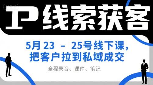 IP线索获客5月23-25号线下课,把客户拉到私域成交(录音+课件+笔记)-三零资源
