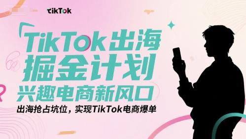 TikTok出海掘金计划,兴趣电商新风口,出海抢占坑位,实现TikTok电商爆单-三零资源