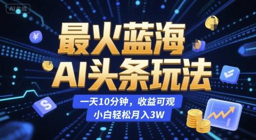 最火蓝海AI头条玩法,一天10分钟,收益可观,小白轻松月入3W【揭秘】-三零资源