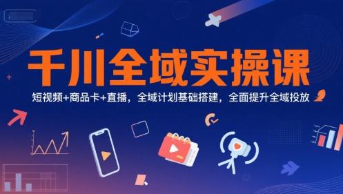 千川全域实操课，短视频+商品卡+直播，全域计划基础搭建，全面提升全域投放-三零资源