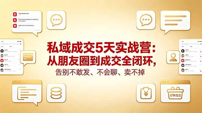 私域成交5天实战营:从朋友圈到成交全闭环,告别不敢发、不会聊、卖不掉