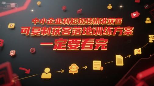 中小企业利用短视频精准获客,可复制获客落地训练方案,做好短视频,一定要看完-三零资源
