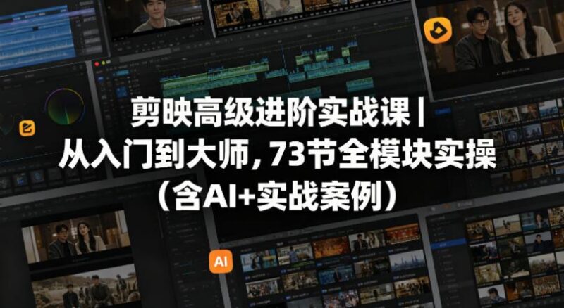 剪映高级进阶实战课｜从入门到大师，73节全模块实操(含AI+实战案例)-三零资源