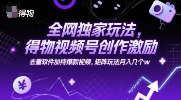 全网独家玩法,得物视频号创作激励 去重软件加持爆款视频,矩阵玩法月入几个w【揭秘】-三零资源