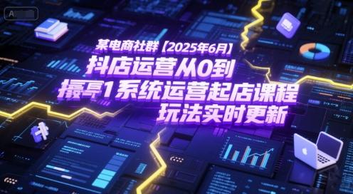 某电商社群【2025年6月】抖店运营从0到1系统运营起店课程，抖店最新玩法实时更新-三零资源