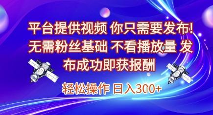 平台提供视频，你只需要发布， 无需粉丝基础，不看播放量，发布成功即获报酬，日入3张【揭秘】-三零资源