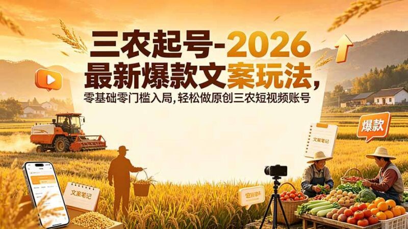 三农起号-2026 最新爆款文案玩法,零基础零门槛入局,轻松做原创三农短视频账号-三零资源