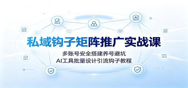 私域钩子矩阵推广实战课:多账号安全搭建养号避坑,AI工具批量设计引流钩子教程-三零资源
