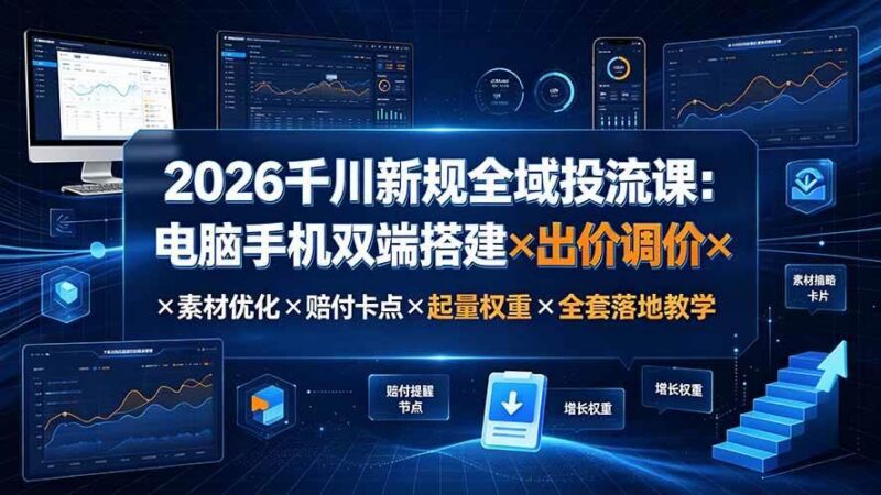 2026千川新规全域投流课:电脑手机双端搭建×出价调价×素材优化×赔付卡点×起量权重×全套落地教学-三零资源