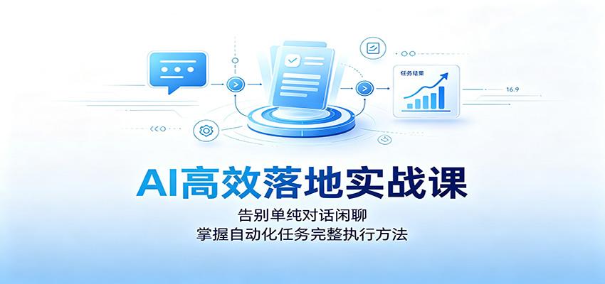 AI高效落地实战课:告别单纯对话闲聊,掌握自动化任务完整执行方法