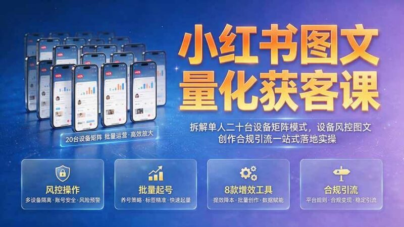 小红书图文量化获客课｜拆解单人二十台设备矩阵模式，设备风控图文创作合规引流一站式落地实操-三零资源