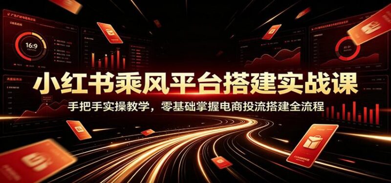 小红书乘风平台搭建实战课：手把手实操教学，零基础掌握电商投流搭建全流程-三零资源