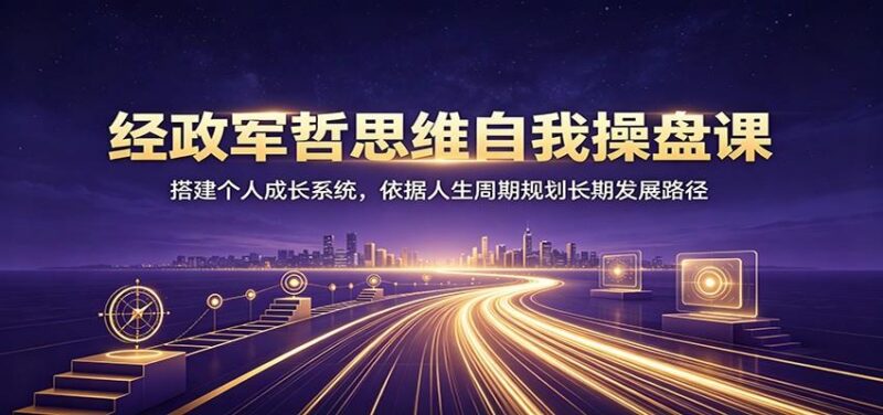 经政军哲思维自我操盘课：搭建个人成长系统，依据人生周期规划长期发展路径 三零资源-三零资源
