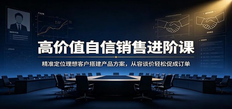 高价值自信销售进阶课：精准定位理想客户搭建产品方案，从容谈价轻松促成订单 三零资源-三零资源