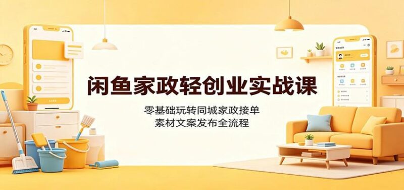 闲鱼家政轻创业实战课:零基础玩转同城家政接单,素材文案发布全流程 三零资源-三零资源