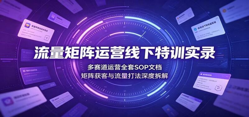 流量矩阵运营线下特训实录:多赛道运营全套SOP文档,矩阵获客与流量打法深度拆解-三零资源