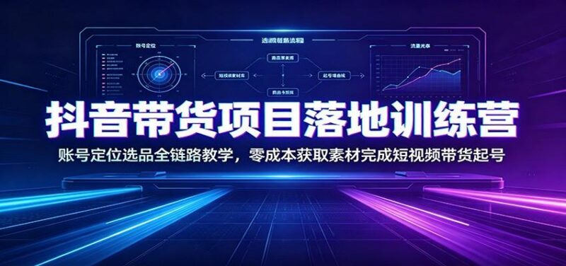 抖音带货项目落地训练营：账号定位选品全链路教学，零成本获取素材完成短视频带货起号-三零资源